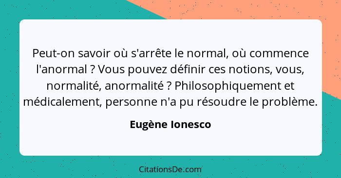 Peut-on savoir où s'arrête le normal, où commence l'anormal ? Vous pouvez définir ces notions, vous, normalité, anormalité ... - Eugène Ionesco