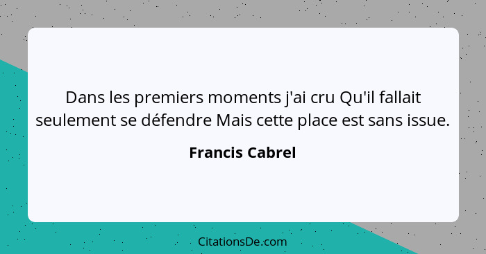 Dans les premiers moments j'ai cru Qu'il fallait seulement se défendre Mais cette place est sans issue.... - Francis Cabrel