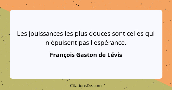 Les jouissances les plus douces sont celles qui n'épuisent pas l'espérance.... - François Gaston de Lévis