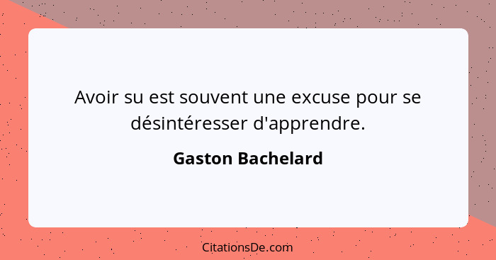 Avoir su est souvent une excuse pour se désintéresser d'apprendre.... - Gaston Bachelard