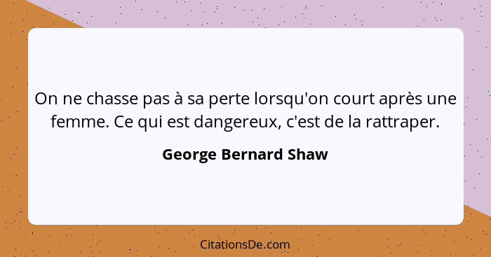 On ne chasse pas à sa perte lorsqu'on court après une femme. Ce qui est dangereux, c'est de la rattraper.... - George Bernard Shaw