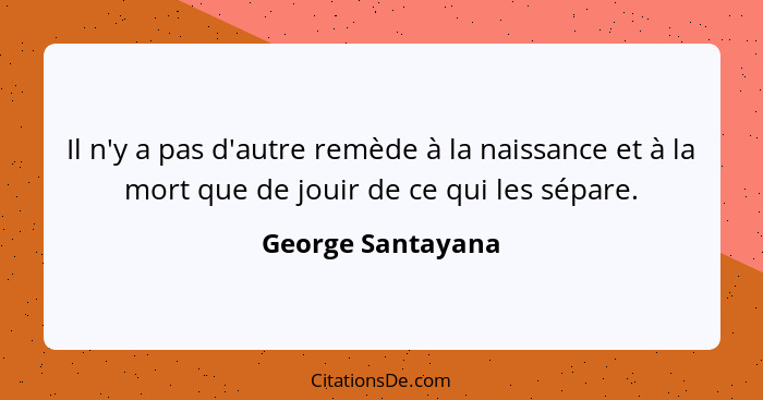 Il n'y a pas d'autre remède à la naissance et à la mort que de jouir de ce qui les sépare.... - George Santayana