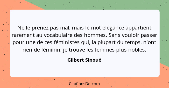 Ne le prenez pas mal, mais le mot élégance appartient rarement au vocabulaire des hommes. Sans vouloir passer pour une de ces féminis... - Gilbert Sinoué