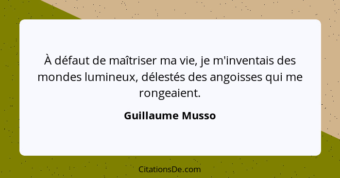 À défaut de maîtriser ma vie, je m'inventais des mondes lumineux, délestés des angoisses qui me rongeaient.... - Guillaume Musso