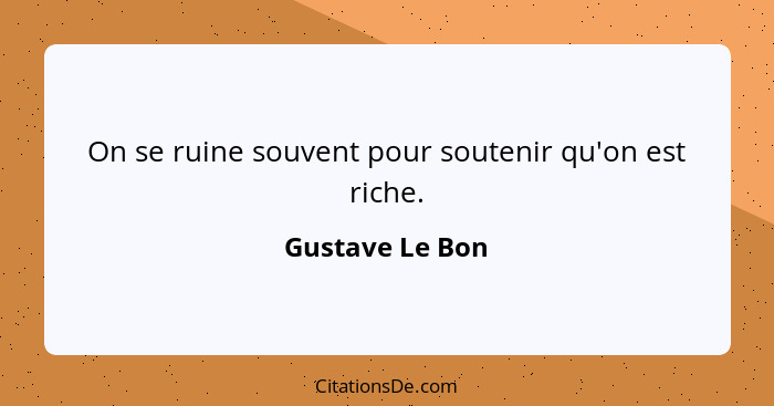 On se ruine souvent pour soutenir qu'on est riche.... - Gustave Le Bon