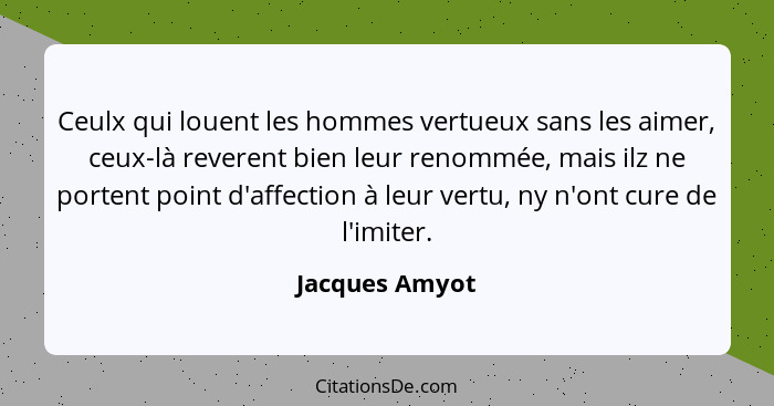 Ceulx qui louent les hommes vertueux sans les aimer, ceux-là reverent bien leur renommée, mais ilz ne portent point d'affection à leur... - Jacques Amyot