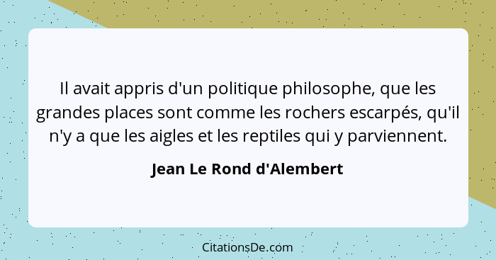 Il avait appris d'un politique philosophe, que les grandes places sont comme les rochers escarpés, qu'il n'y a que les a... - Jean Le Rond d'Alembert