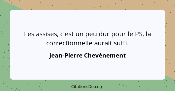 Les assises, c'est un peu dur pour le PS, la correctionnelle aurait suffi.... - Jean-Pierre Chevènement