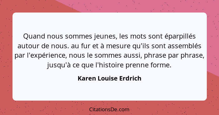 Quand nous sommes jeunes, les mots sont éparpillés autour de nous. au fur et à mesure qu'ils sont assemblés par l'expérience, n... - Karen Louise Erdrich