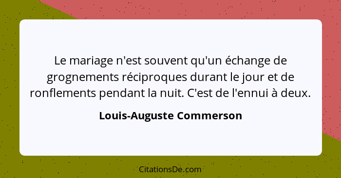 Le mariage n'est souvent qu'un échange de grognements réciproques durant le jour et de ronflements pendant la nuit. C'est de... - Louis-Auguste Commerson