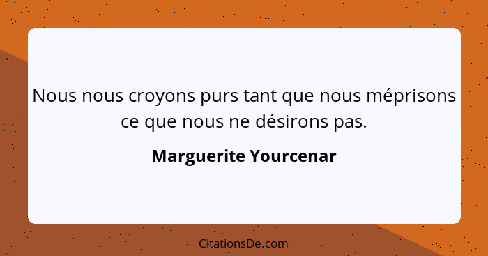 Nous nous croyons purs tant que nous méprisons ce que nous ne désirons pas.... - Marguerite Yourcenar