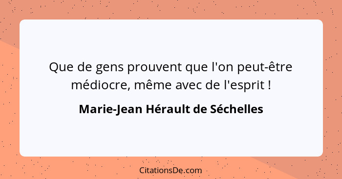 Que de gens prouvent que l'on peut-être médiocre, même avec de l'esprit !... - Marie-Jean Hérault de Séchelles