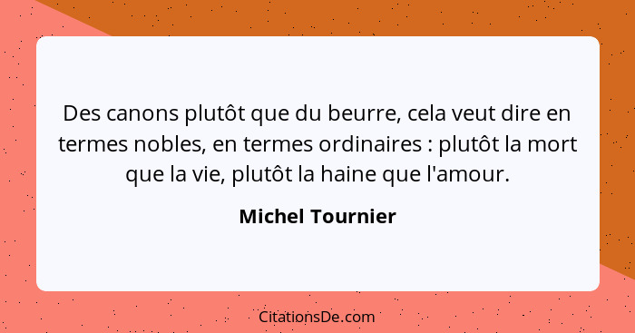 Des canons plutôt que du beurre, cela veut dire en termes nobles, en termes ordinaires : plutôt la mort que la vie, plutôt la h... - Michel Tournier