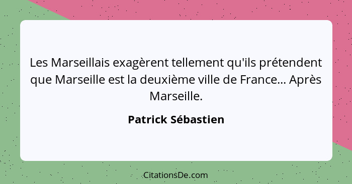 Les Marseillais exagèrent tellement qu'ils prétendent que Marseille est la deuxième ville de France... Après Marseille.... - Patrick Sébastien