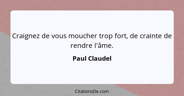 Craignez de vous moucher trop fort, de crainte de rendre l'âme.... - Paul Claudel