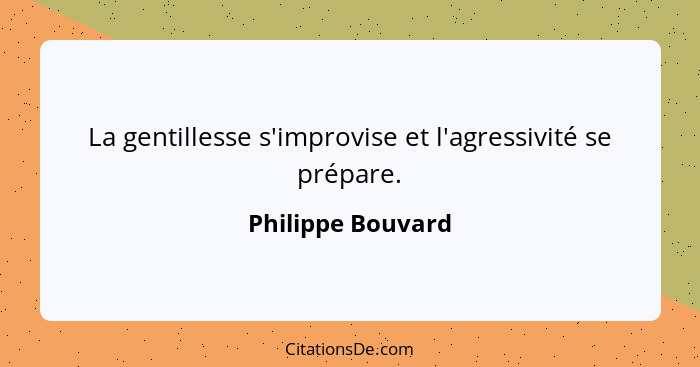 La gentillesse s'improvise et l'agressivité se prépare.... - Philippe Bouvard