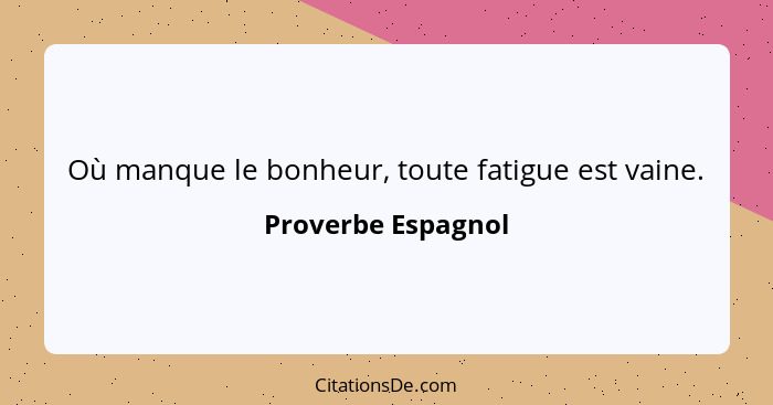 Où manque le bonheur, toute fatigue est vaine.... - Proverbe Espagnol