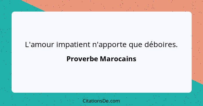 L'amour impatient n'apporte que déboires.... - Proverbe Marocains