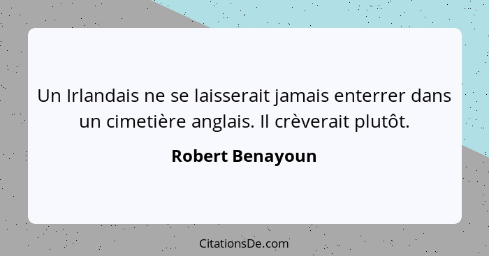 Un Irlandais ne se laisserait jamais enterrer dans un cimetière anglais. Il crèverait plutôt.... - Robert Benayoun