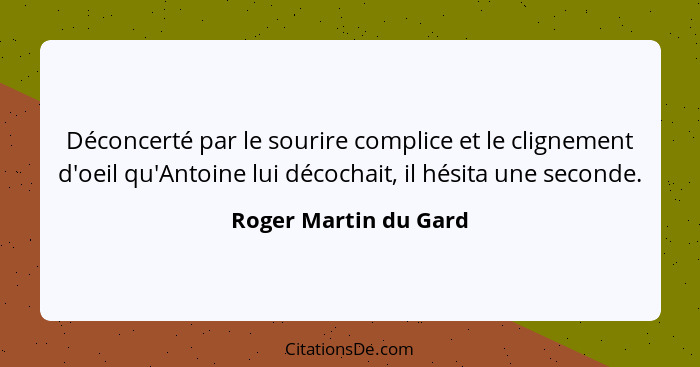 Déconcerté par le sourire complice et le clignement d'oeil qu'Antoine lui décochait, il hésita une seconde.... - Roger Martin du Gard