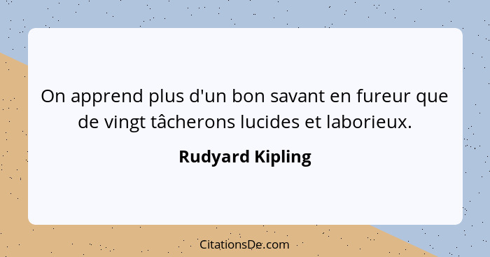 On apprend plus d'un bon savant en fureur que de vingt tâcherons lucides et laborieux.... - Rudyard Kipling