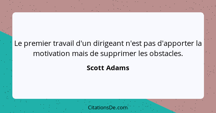 Le premier travail d'un dirigeant n'est pas d'apporter la motivation mais de supprimer les obstacles.... - Scott Adams