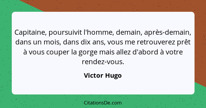 Capitaine, poursuivit l'homme, demain, après-demain, dans un mois, dans dix ans, vous me retrouverez prêt à vous couper la gorge mais al... - Victor Hugo