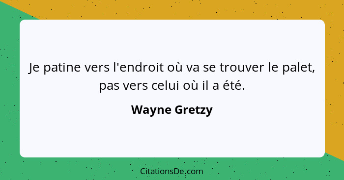 Je patine vers l'endroit où va se trouver le palet, pas vers celui où il a été.... - Wayne Gretzy