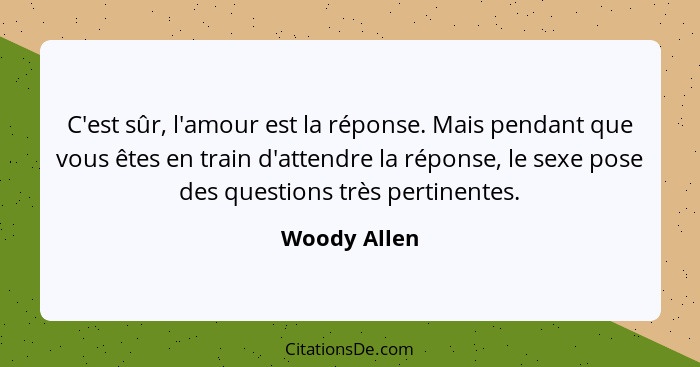C'est sûr, l'amour est la réponse. Mais pendant que vous êtes en train d'attendre la réponse, le sexe pose des questions très pertinente... - Woody Allen