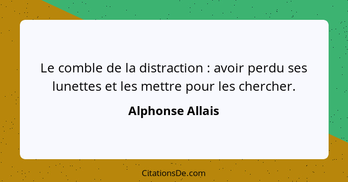 Le comble de la distraction : avoir perdu ses lunettes et les mettre pour les chercher.... - Alphonse Allais