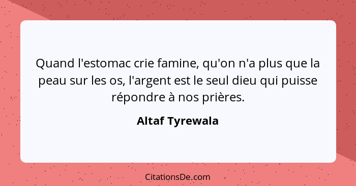 Quand l'estomac crie famine, qu'on n'a plus que la peau sur les os, l'argent est le seul dieu qui puisse répondre à nos prières.... - Altaf Tyrewala