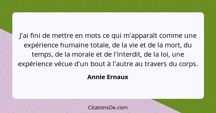 J'ai fini de mettre en mots ce qui m'apparaît comme une expérience humaine totale, de la vie et de la mort, du temps, de la morale et d... - Annie Ernaux