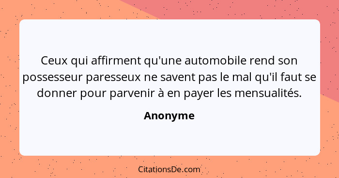 Ceux qui affirment qu'une automobile rend son possesseur paresseux ne savent pas le mal qu'il faut se donner pour parvenir à en payer les me... - Anonyme