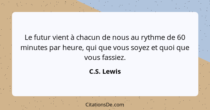 Le futur vient à chacun de nous au rythme de 60 minutes par heure, qui que vous soyez et quoi que vous fassiez.... - C.S. Lewis