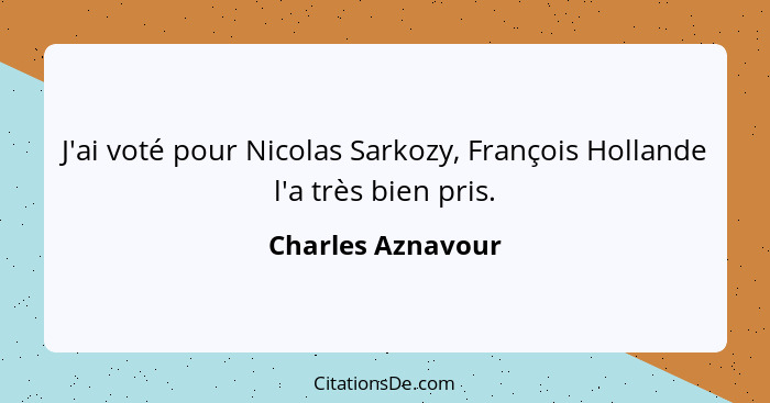 J'ai voté pour Nicolas Sarkozy, François Hollande l'a très bien pris.... - Charles Aznavour
