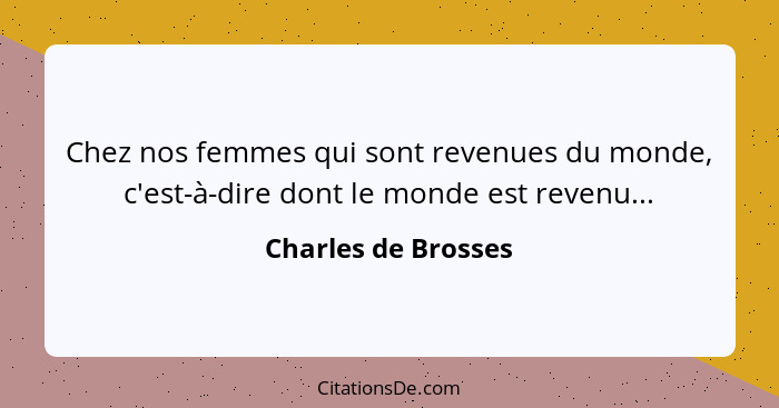 Chez nos femmes qui sont revenues du monde, c'est-à-dire dont le monde est revenu...... - Charles de Brosses