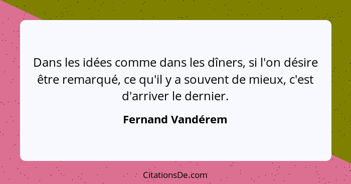 Dans les idées comme dans les dîners, si l'on désire être remarqué, ce qu'il y a souvent de mieux, c'est d'arriver le dernier.... - Fernand Vandérem