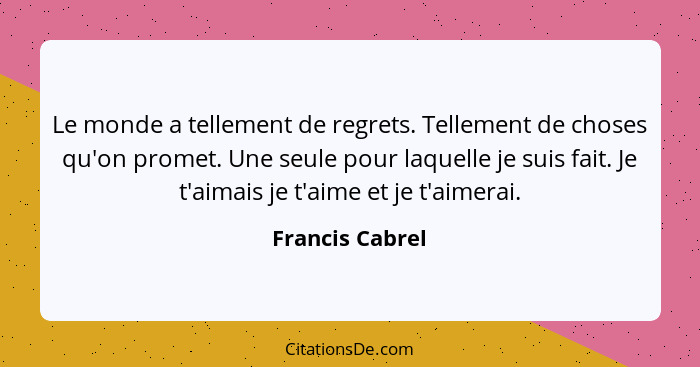 Le monde a tellement de regrets. Tellement de choses qu'on promet. Une seule pour laquelle je suis fait. Je t'aimais je t'aime et je... - Francis Cabrel