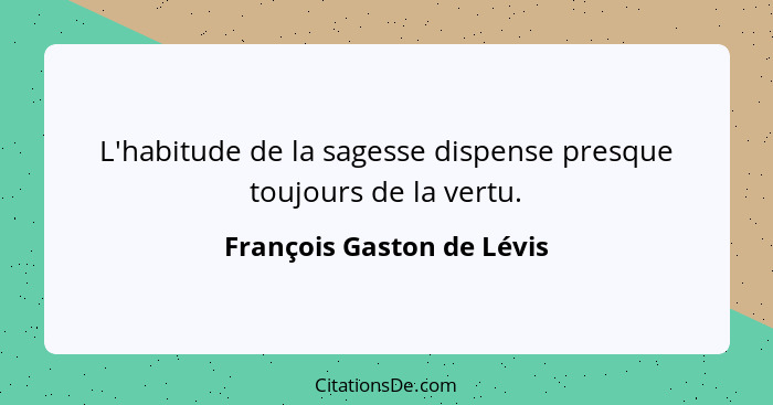 L'habitude de la sagesse dispense presque toujours de la vertu.... - François Gaston de Lévis