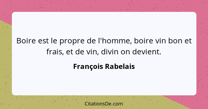 Boire est le propre de l'homme, boire vin bon et frais, et de vin, divin on devient.... - François Rabelais