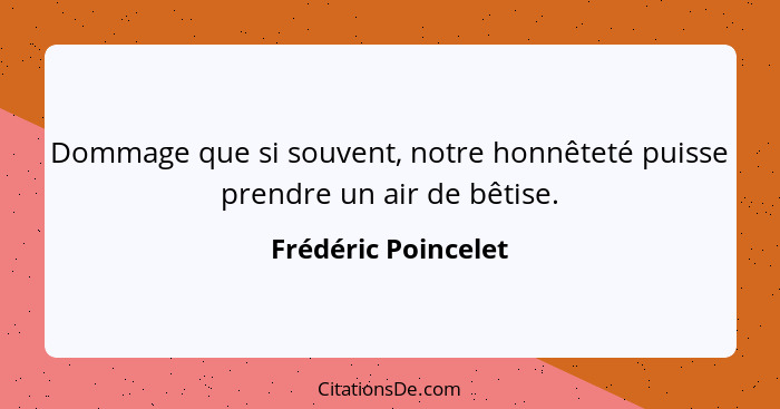 Dommage que si souvent, notre honnêteté puisse prendre un air de bêtise.... - Frédéric Poincelet