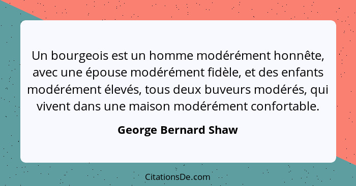 Un bourgeois est un homme modérément honnête, avec une épouse modérément fidèle, et des enfants modérément élevés, tous deux buv... - George Bernard Shaw