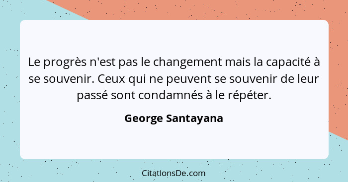 Le progrès n'est pas le changement mais la capacité à se souvenir. Ceux qui ne peuvent se souvenir de leur passé sont condamnés à l... - George Santayana