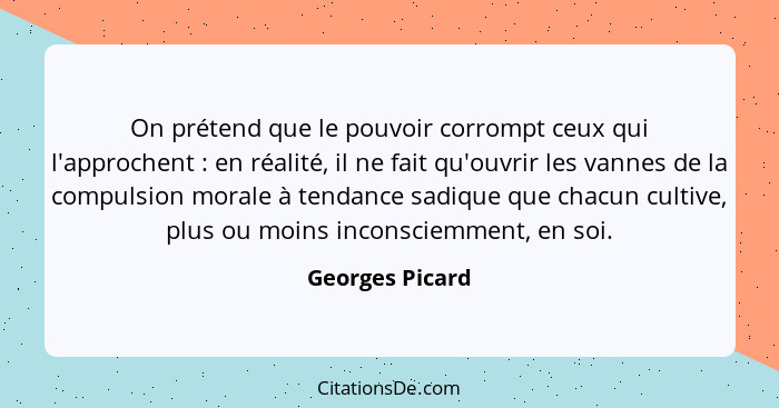 On prétend que le pouvoir corrompt ceux qui l'approchent : en réalité, il ne fait qu'ouvrir les vannes de la compulsion morale à... - Georges Picard