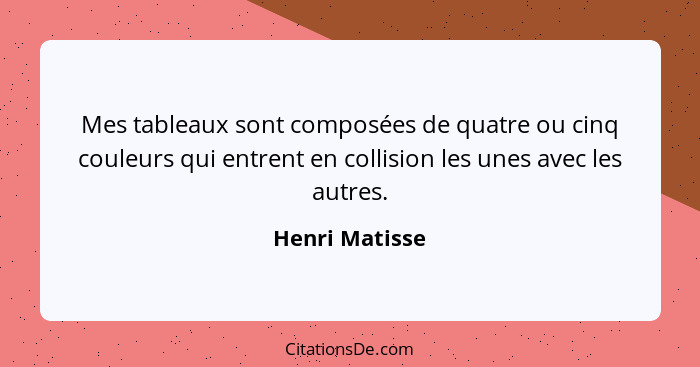 Mes tableaux sont composées de quatre ou cinq couleurs qui entrent en collision les unes avec les autres.... - Henri Matisse