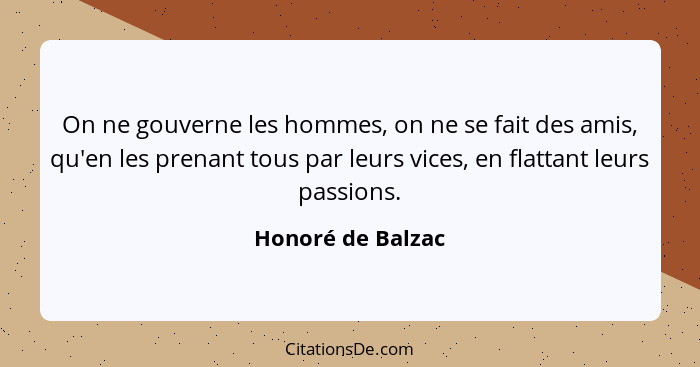 On ne gouverne les hommes, on ne se fait des amis, qu'en les prenant tous par leurs vices, en flattant leurs passions.... - Honoré de Balzac