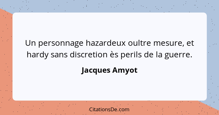 Un personnage hazardeux oultre mesure, et hardy sans discretion ès perils de la guerre.... - Jacques Amyot