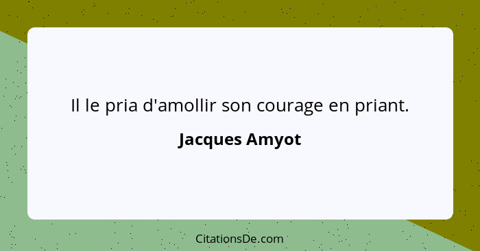 Il le pria d'amollir son courage en priant.... - Jacques Amyot