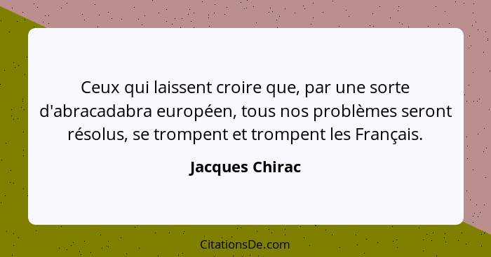 Ceux qui laissent croire que, par une sorte d'abracadabra européen, tous nos problèmes seront résolus, se trompent et trompent les Fr... - Jacques Chirac