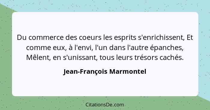 Du commerce des coeurs les esprits s'enrichissent, Et comme eux, à l'envi, l'un dans l'autre épanches, Mêlent, en s'unissant... - Jean-François Marmontel